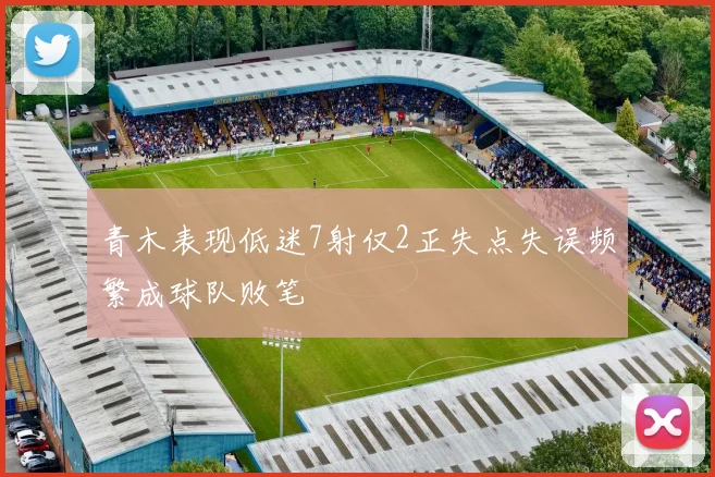 青木表现低迷7射仅2正失点失误频繁成球队败笔