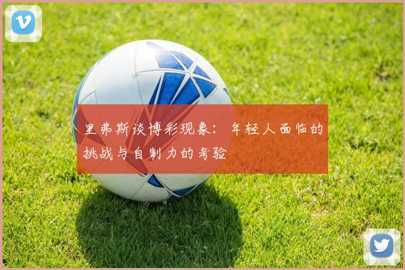 里弗斯谈博彩现象：年轻人面临的挑战与自制力的考验