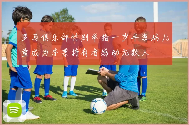 罗马俱乐部特别举措一岁半患病儿童成为季票持有者感动无数人