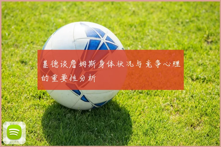 基德谈詹姆斯身体状况与竞争心理的重要性分析