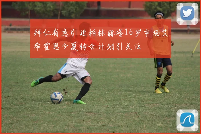 拜仁有意引进柏林赫塔16岁中场艾希霍恩今夏转会计划引关注