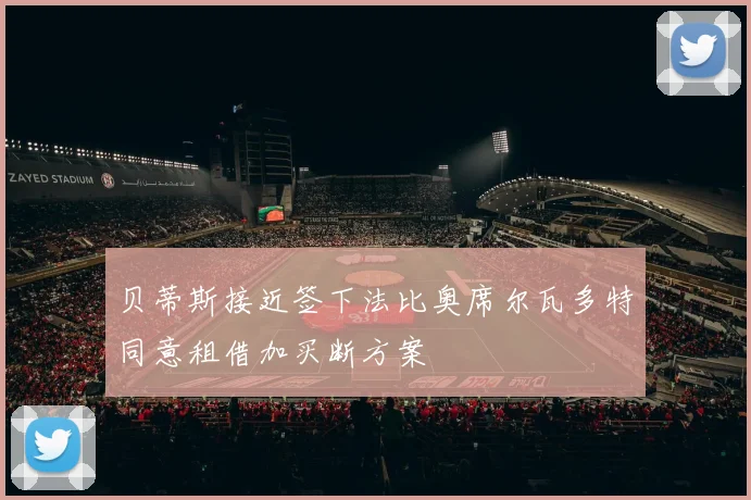 贝蒂斯接近签下法比奥席尔瓦多特同意租借加买断方案
