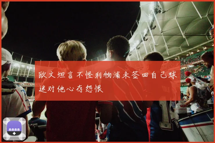 欧文坦言不怪利物浦未签回自己球迷对他心存怨恨