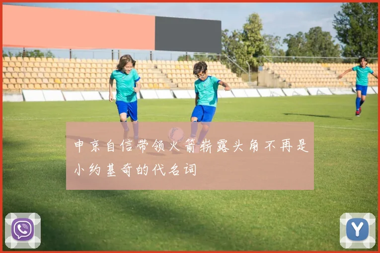 申京自信带领火箭崭露头角不再是小约基奇的代名词