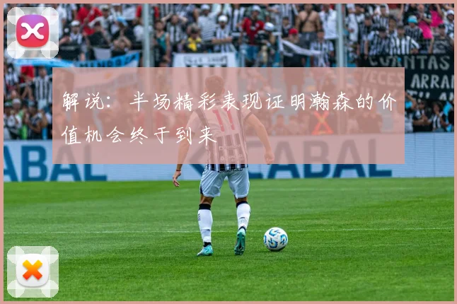 解说：半场精彩表现证明瀚森的价值机会终于到来
