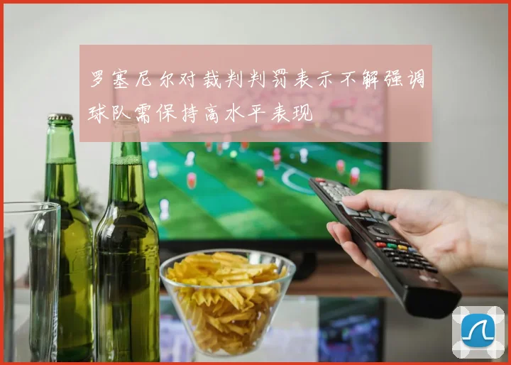 罗塞尼尔对裁判判罚表示不解强调球队需保持高水平表现