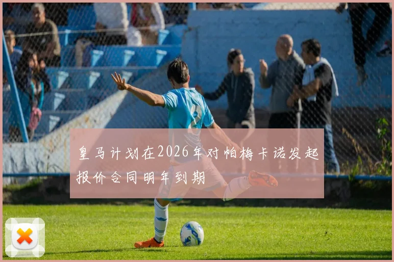 皇马计划在2026年对帕梅卡诺发起报价合同明年到期