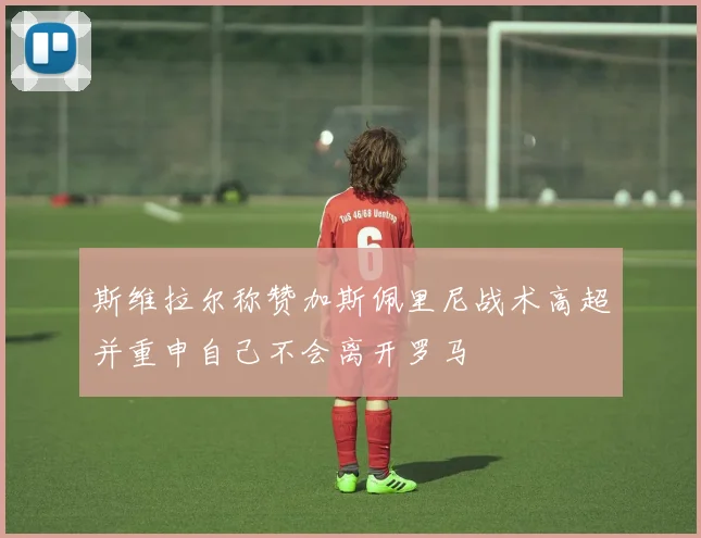 斯维拉尔称赞加斯佩里尼战术高超并重申自己不会离开罗马