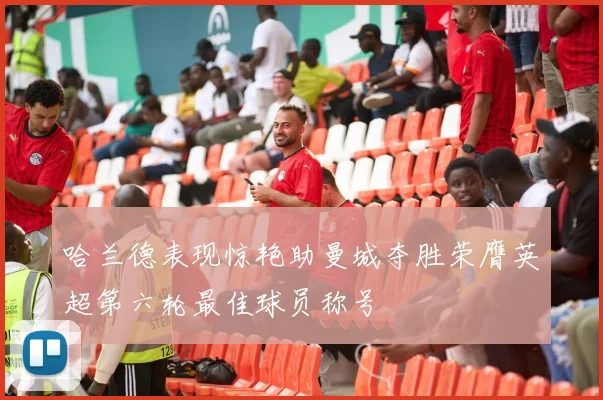 哈兰德表现惊艳助曼城夺胜荣膺英超第六轮最佳球员称号
