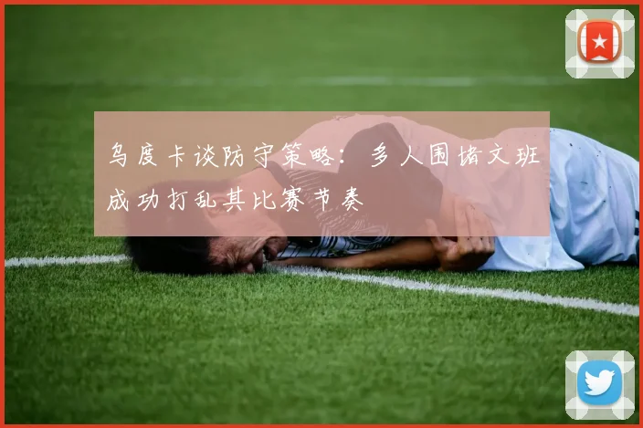 乌度卡谈防守策略：多人围堵文班成功打乱其比赛节奏
