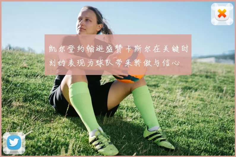 凯尔登约翰逊盛赞卡斯尔在关键时刻的表现为球队带来骄傲与信心