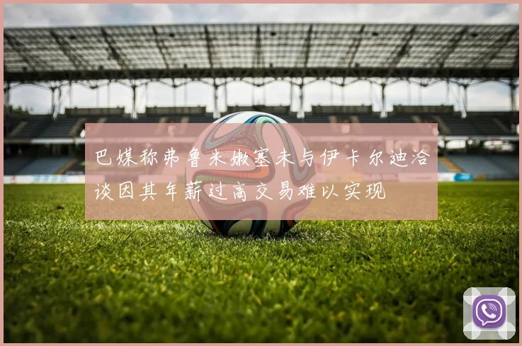 巴媒称弗鲁米嫩塞未与伊卡尔迪洽谈因其年薪过高交易难以实现