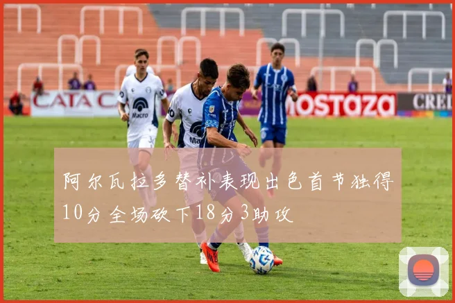 阿尔瓦拉多替补表现出色首节独得10分全场砍下18分3助攻