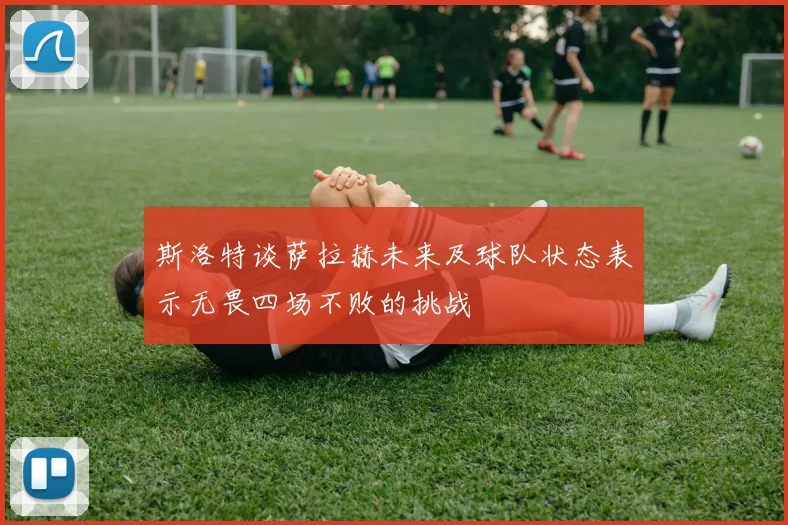 斯洛特谈萨拉赫未来及球队状态表示无畏四场不败的挑战