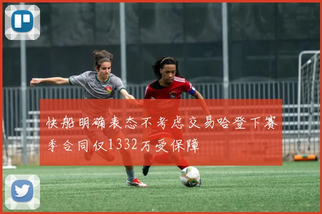快船明确表态不考虑交易哈登下赛季合同仅1332万受保障