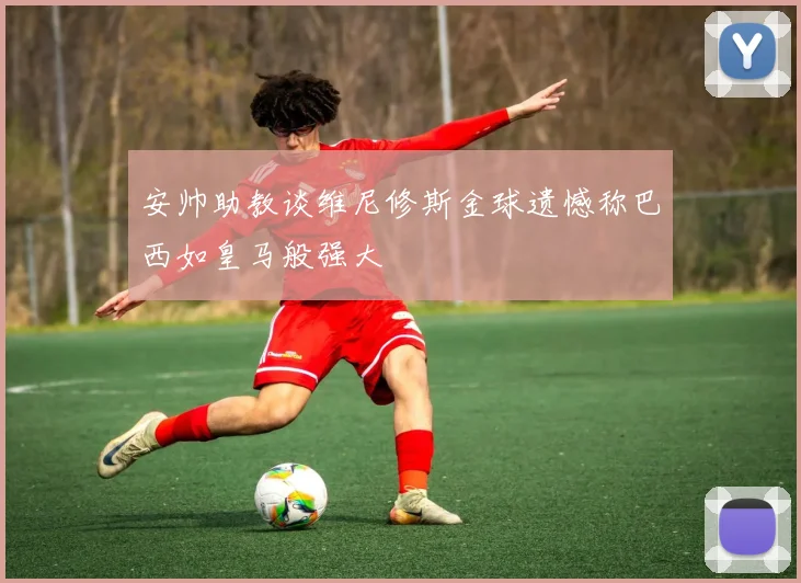 安帅助教谈维尼修斯金球遗憾称巴西如皇马般强大