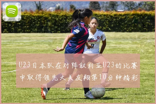 U23日本队在对阵叙利亚U23的比赛中取得领先大关友翔第10分钟精彩进球