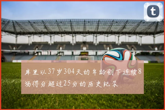 库里以37岁304天的年龄创下连续8场得分超过25分的历史纪录