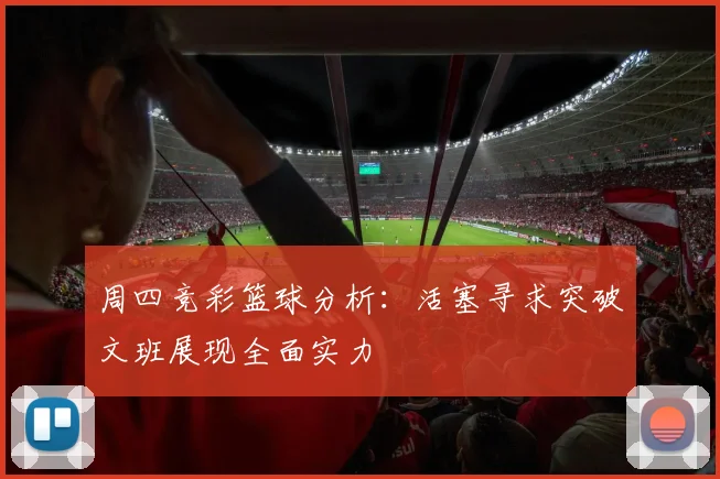 周四竞彩篮球分析：活塞寻求突破文班展现全面实力