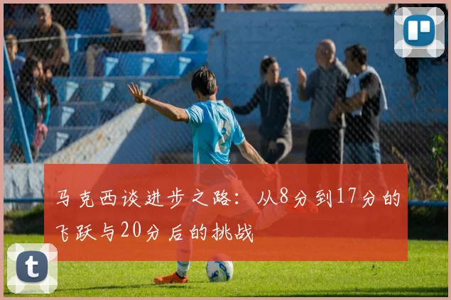 马克西谈进步之路：从8分到17分的飞跃与20分后的挑战