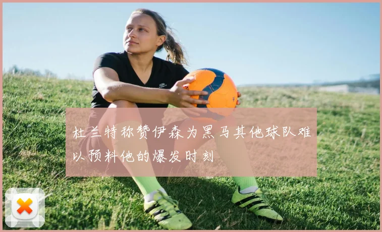 杜兰特称赞伊森为黑马其他球队难以预料他的爆发时刻