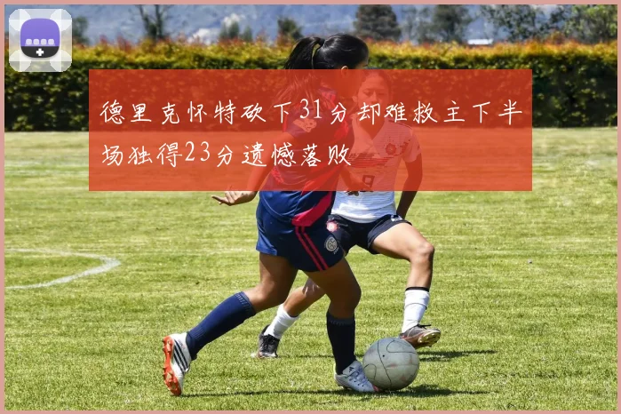 德里克怀特砍下31分却难救主下半场独得23分遗憾落败