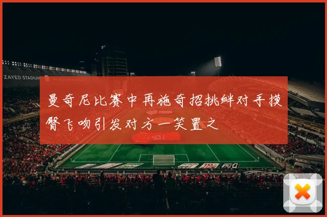 曼奇尼比赛中再施奇招挑衅对手摸臀飞吻引发对方一笑置之