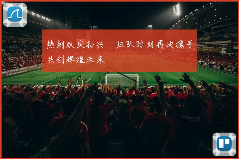 热刺欢庆孙兴慜归队时刻再次携手共创辉煌未来
