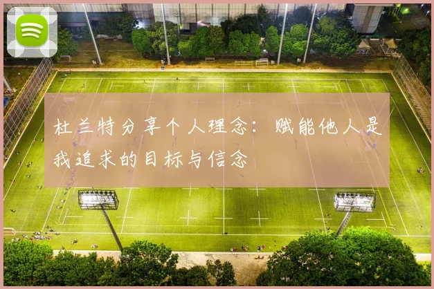 杜兰特分享个人理念：赋能他人是我追求的目标与信念
