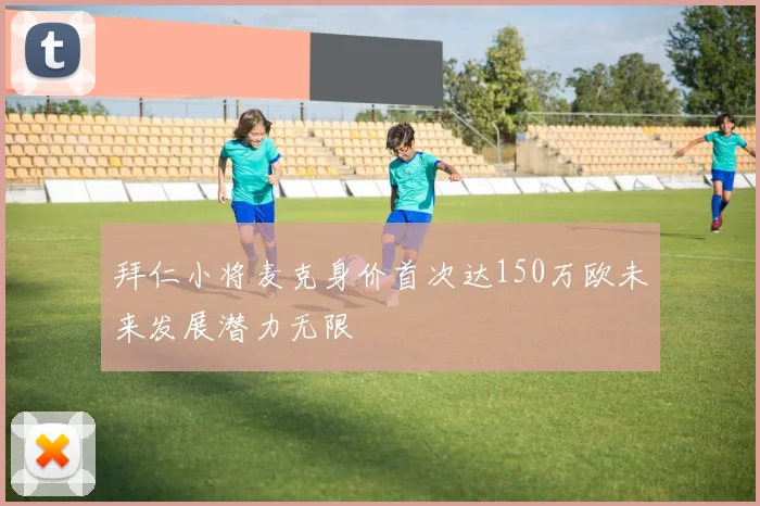 拜仁小将麦克身价首次达150万欧未来发展潜力无限