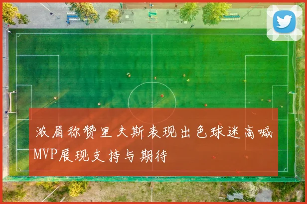 浓眉称赞里夫斯表现出色球迷高喊MVP展现支持与期待