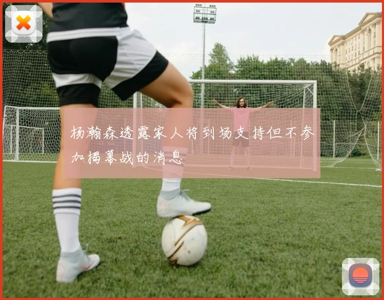 杨瀚森透露家人将到场支持但不参加揭幕战的消息