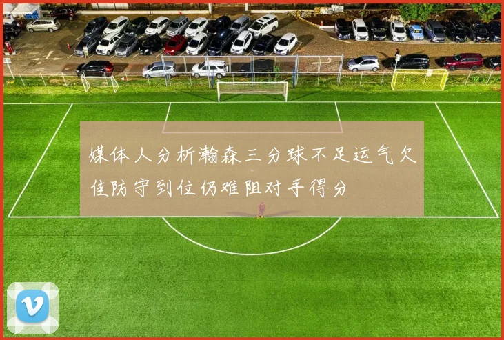 媒体人分析瀚森三分球不足运气欠佳防守到位仍难阻对手得分