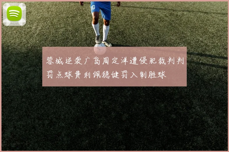 蓉城逆袭广岛周定洋遭侵犯裁判判罚点球费利佩稳健罚入制胜球