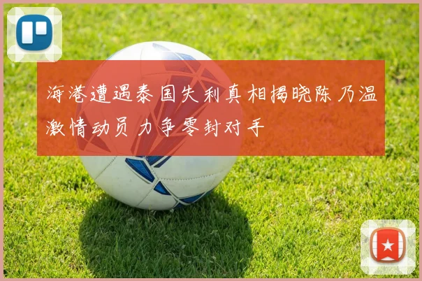 海港遭遇泰国失利真相揭晓陈乃温激情动员力争零封对手