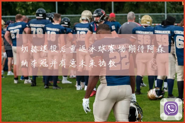 切赫退役后重返冰球赛场期待阿森纳夺冠并有意未来执教
