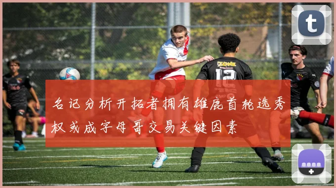 名记分析开拓者拥有雄鹿首轮选秀权或成字母哥交易关键因素