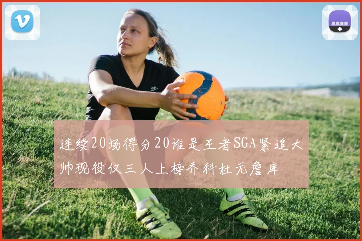 连续20场得分20谁是王者SGA紧追大帅现役仅三人上榜乔科杜无詹库