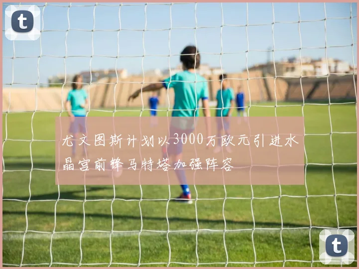 尤文图斯计划以3000万欧元引进水晶宫前锋马特塔加强阵容