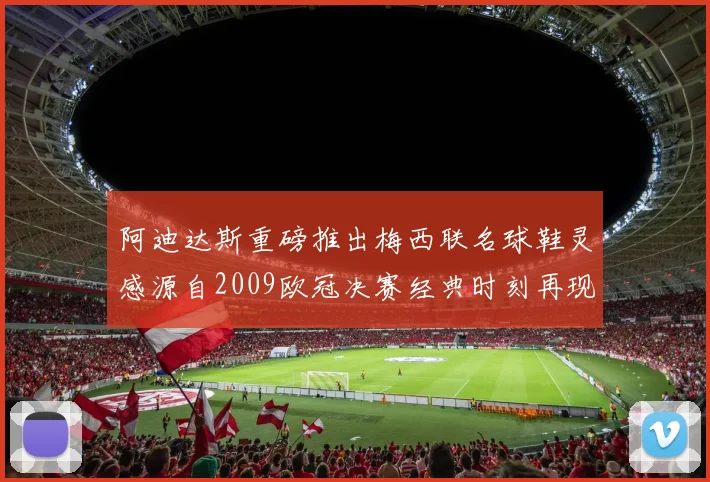阿迪达斯重磅推出梅西联名球鞋灵感源自2009欧冠决赛经典时刻再现