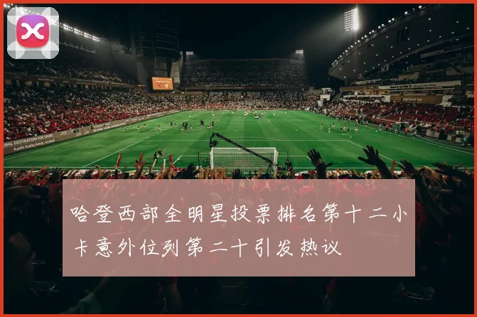 哈登西部全明星投票排名第十二小卡意外位列第二十引发热议