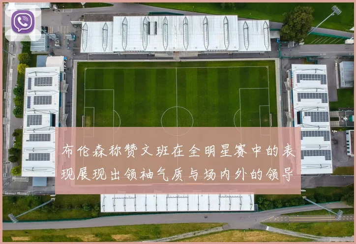 布伦森称赞文班在全明星赛中的表现展现出领袖气质与场内外的领导力