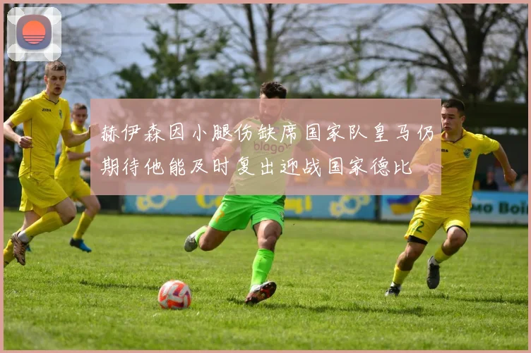 赫伊森因小腿伤缺席国家队皇马仍期待他能及时复出迎战国家德比