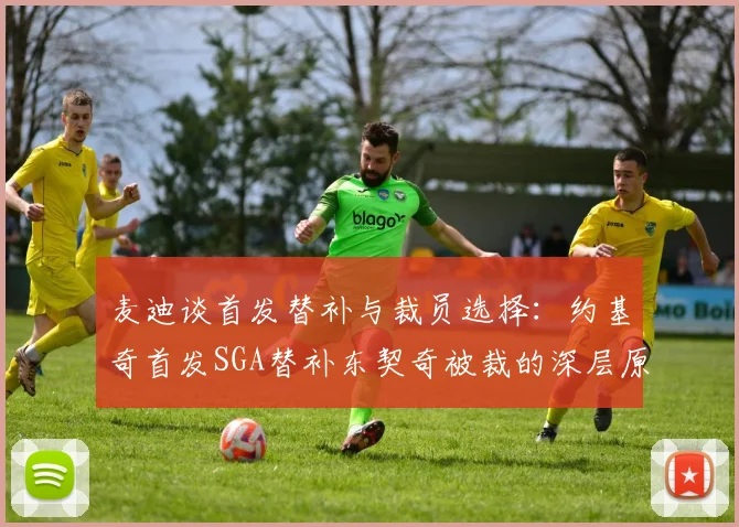 麦迪谈首发替补与裁员选择：约基奇首发SGA替补东契奇被裁的深层原因分析