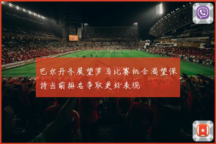 巴尔丹齐展望罗马比赛机会渴望保持当前排名争取更好表现