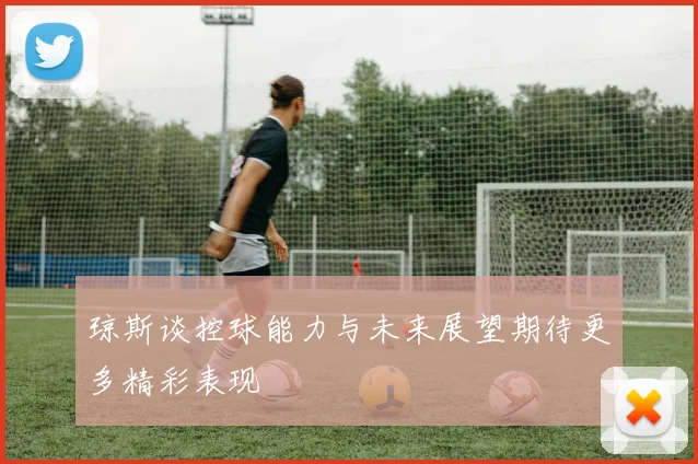 琼斯谈控球能力与未来展望期待更多精彩表现