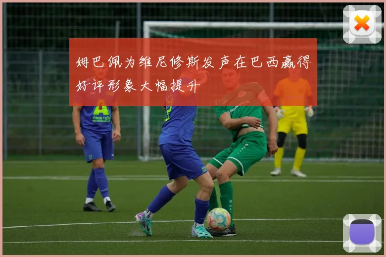 姆巴佩为维尼修斯发声在巴西赢得好评形象大幅提升