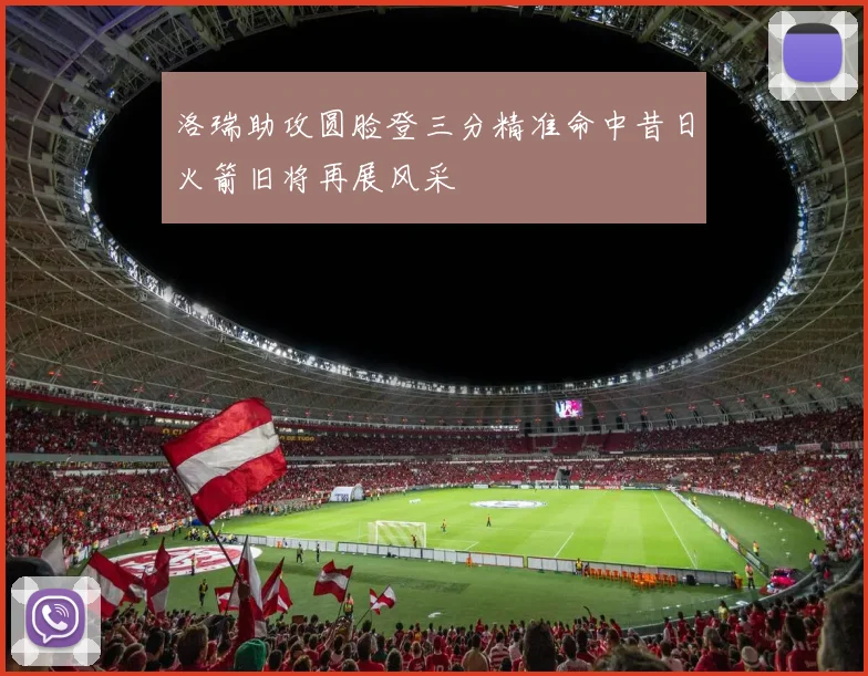 洛瑞助攻圆脸登三分精准命中昔日火箭旧将再展风采