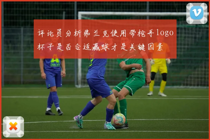 评论员分析弗兰克使用带枪手logo杯子是否合适赢球才是关键因素