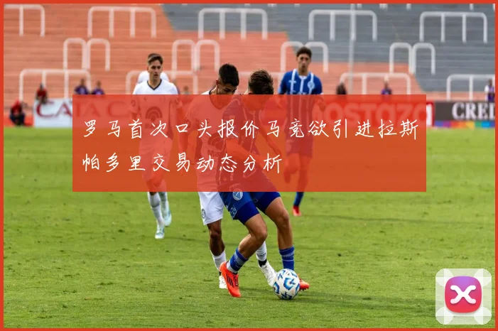 罗马首次口头报价马竞欲引进拉斯帕多里交易动态分析